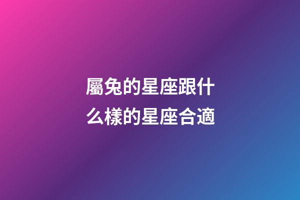屬兔的星座跟什么樣的星座合適