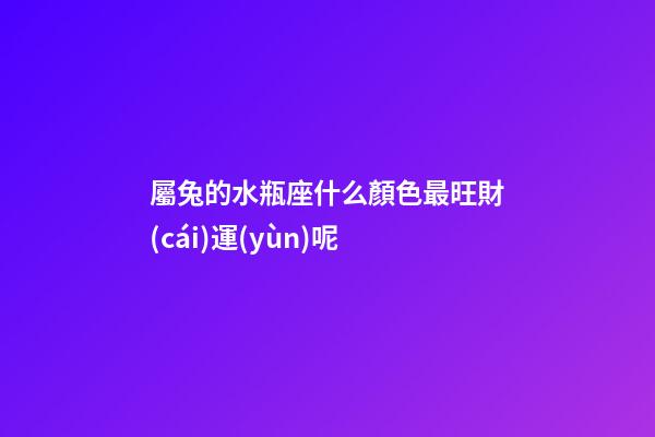 屬兔的水瓶座什么顏色最旺財(cái)運(yùn)呢-第1張-星座運(yùn)勢(shì)-玄機(jī)派