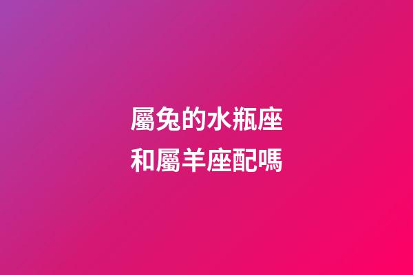 屬兔的水瓶座和屬羊座配嗎-第1張-星座運勢-玄機派