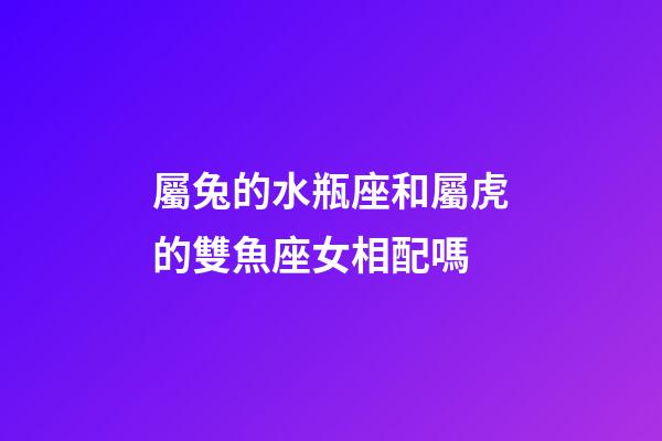 屬兔的水瓶座和屬虎的雙魚座女相配嗎-第1張-星座運(yùn)勢(shì)-玄機(jī)派