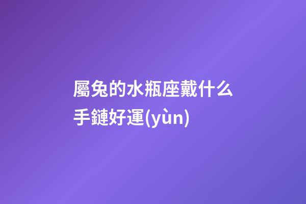 屬兔的水瓶座戴什么手鏈好運(yùn)-第1張-星座運(yùn)勢(shì)-玄機(jī)派