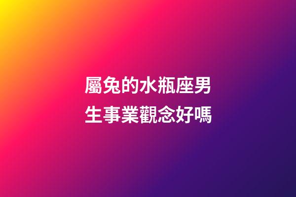 屬兔的水瓶座男生事業觀念好嗎-第1張-星座運勢-玄機派