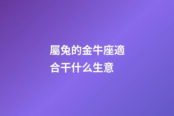 屬兔的金牛座適合干什么生意-第1張-星座運(yùn)勢(shì)-玄機(jī)派