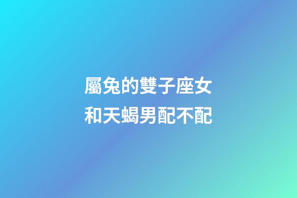 屬兔的雙子座女和天蝎男配不配-第1張-星座運(yùn)勢-玄機(jī)派