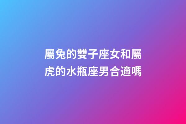 屬兔的雙子座女和屬虎的水瓶座男合適嗎-第1張-星座運勢-玄機派