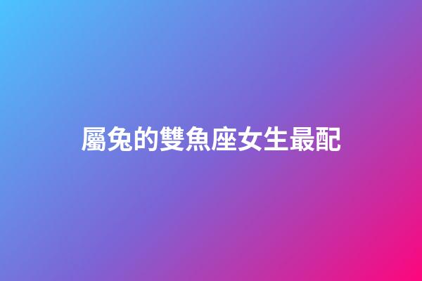 屬兔的雙魚座女生最配-第1張-星座運勢-玄機派