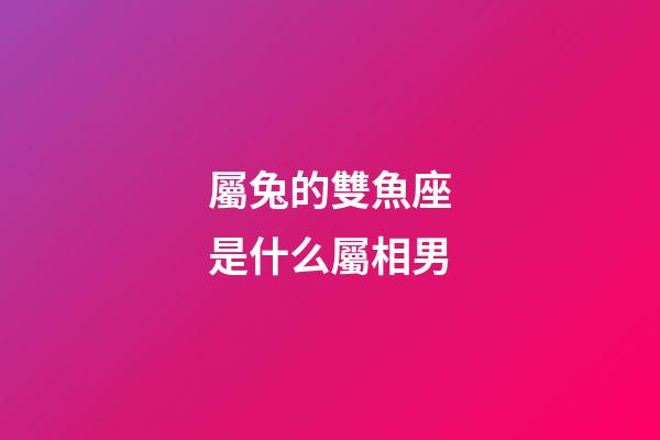 屬兔的雙魚座是什么屬相男-第1張-星座運勢-玄機派
