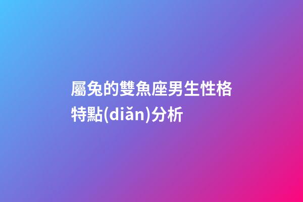 屬兔的雙魚座男生性格特點(diǎn)分析-第1張-星座運(yùn)勢(shì)-玄機(jī)派