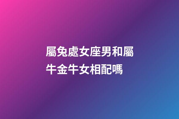屬兔處女座男和屬牛金牛女相配嗎-第1張-星座運勢-玄機派