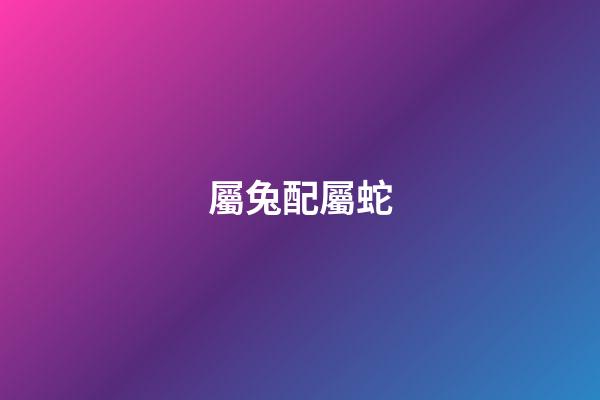 屬兔配屬蛇（生肖兔蛇配嗎）-第1張-星座運勢-玄機派