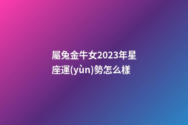 屬兔金牛女2023年星座運(yùn)勢怎么樣-第1張-星座運(yùn)勢-玄機(jī)派