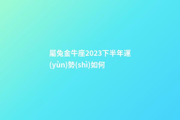 屬兔金牛座2023下半年運(yùn)勢(shì)如何-第1張-星座運(yùn)勢(shì)-玄機(jī)派