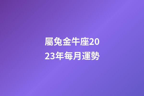 屬兔金牛座2023年每月運勢-第1張-星座運勢-玄機派