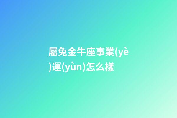 屬兔金牛座事業(yè)運(yùn)怎么樣-第1張-星座運(yùn)勢(shì)-玄機(jī)派