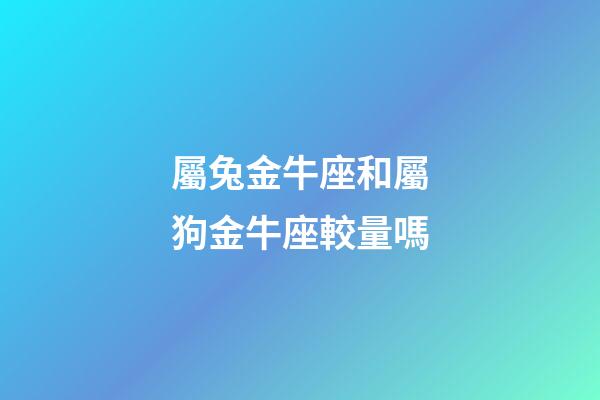 屬兔金牛座和屬狗金牛座較量嗎-第1張-星座運勢-玄機派