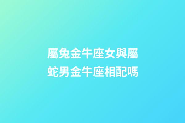 屬兔金牛座女與屬蛇男金牛座相配嗎-第1張-星座運勢-玄機派