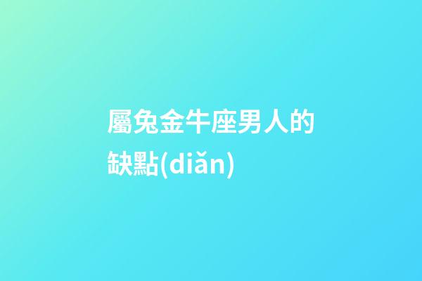 屬兔金牛座男人的缺點(diǎn)-第1張-星座運(yùn)勢-玄機(jī)派