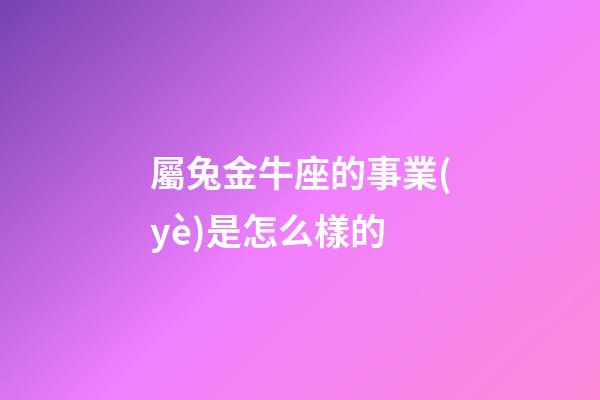 屬兔金牛座的事業(yè)是怎么樣的-第1張-星座運勢-玄機派