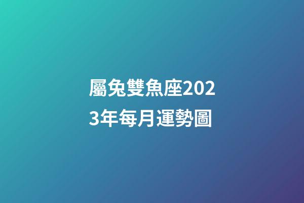 屬兔雙魚座2023年每月運勢圖-第1張-星座運勢-玄機派