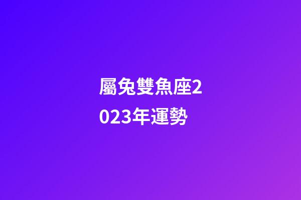 屬兔雙魚座2023年運勢-第1張-星座運勢-玄機派