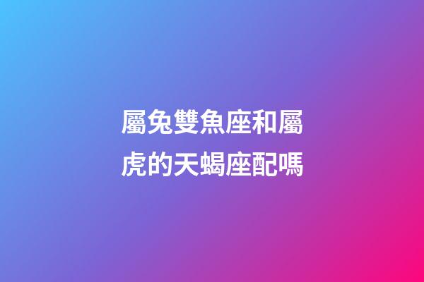 屬兔雙魚座和屬虎的天蝎座配嗎-第1張-星座運勢-玄機派
