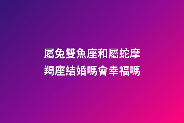 屬兔雙魚座和屬蛇摩羯座結婚嗎會幸福嗎-第1張-星座運勢-玄機派