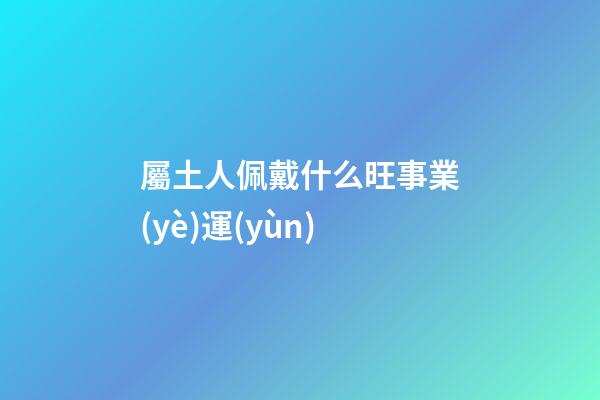 屬土人佩戴什么旺事業(yè)運(yùn)