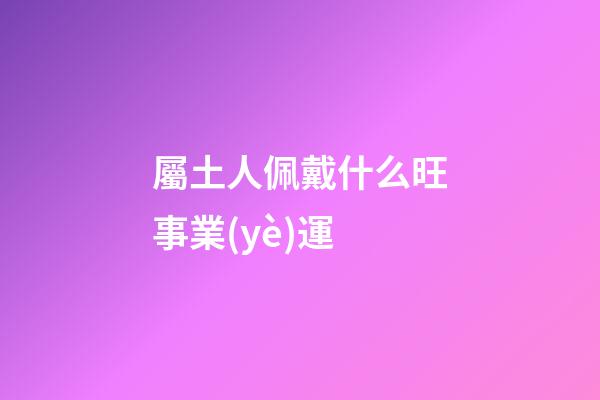 屬土人佩戴什么旺事業(yè)運