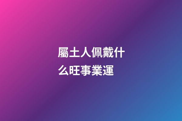 屬土人佩戴什么旺事業運