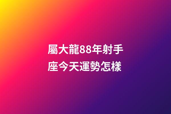 屬大龍88年射手座今天運勢怎樣-第1張-星座運勢-玄機派