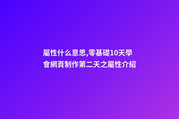 屬性什么意思,零基礎10天學會網頁制作第二天(中)之屬性介紹-第1張-觀點-玄機派