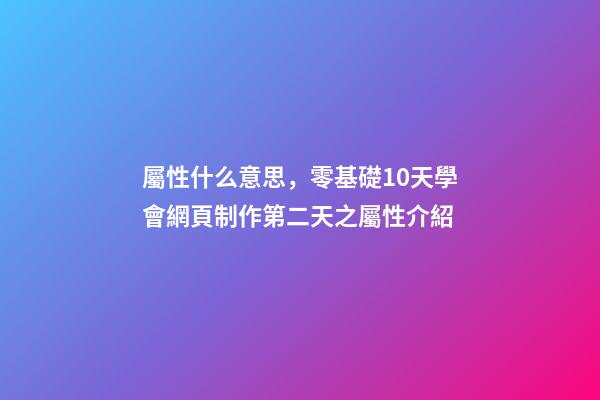 屬性什么意思，零基礎10天學會網頁制作第二天(中)之屬性介紹