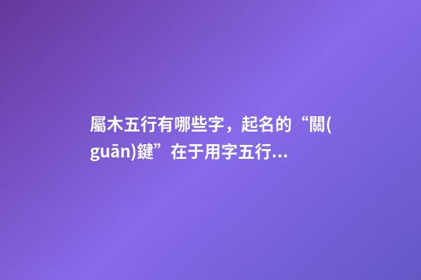 屬木五行有哪些字，起名的“關(guān)鍵”在于用字五行屬性字大全-第1張-觀點(diǎn)-玄機(jī)派