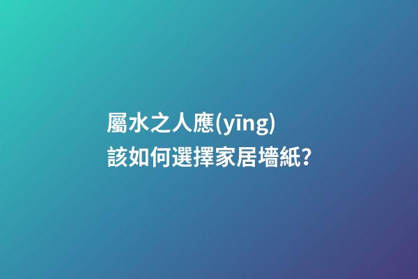 屬水之人應(yīng)該如何選擇家居墻紙？