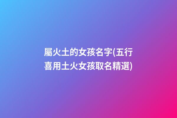 屬火土的女孩名字(五行喜用土火女孩取名精選)