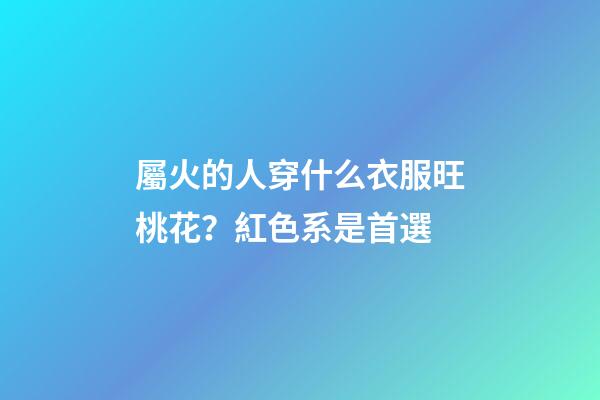 屬火的人穿什么衣服旺桃花？紅色系是首選