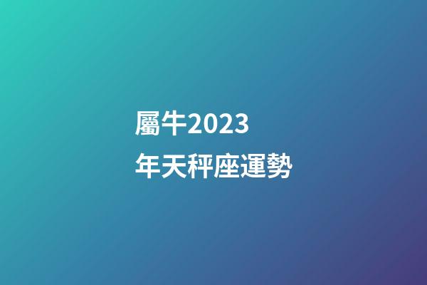 屬牛2023年天秤座運勢-第1張-星座運勢-玄機派