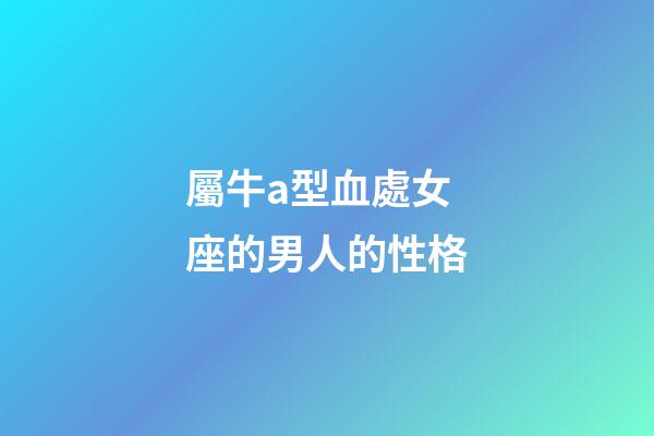 屬牛a型血處女座的男人的性格-第1張-星座運勢-玄機派