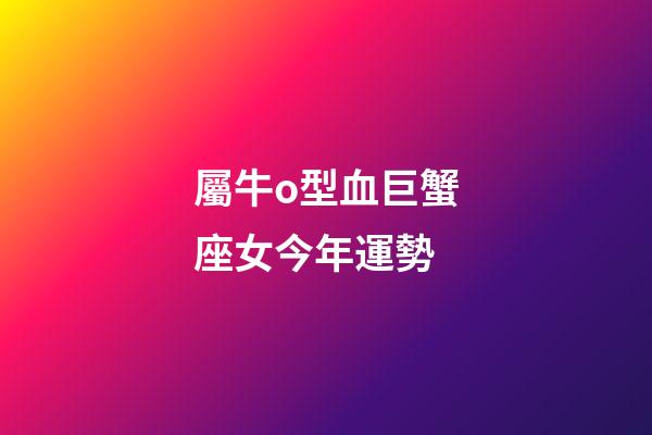 屬牛o型血巨蟹座女今年運勢-第1張-星座運勢-玄機派