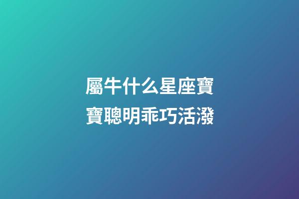 屬牛什么星座寶寶聰明乖巧活潑