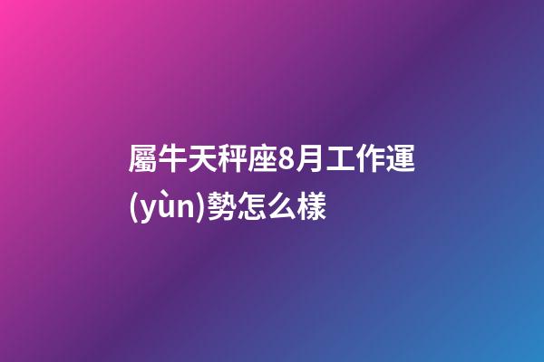 屬牛天秤座8月工作運(yùn)勢怎么樣-第1張-星座運(yùn)勢-玄機(jī)派