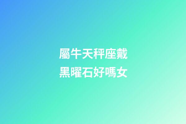 屬牛天秤座戴黑曜石好嗎女-第1張-星座運勢-玄機派