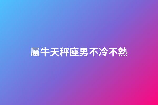 屬牛天秤座男不冷不熱-第1張-星座運勢-玄機派
