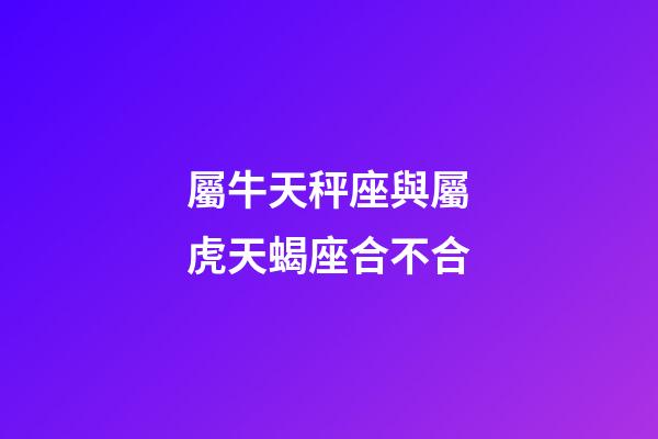 屬牛天秤座與屬虎天蝎座合不合-第1張-星座運(yùn)勢(shì)-玄機(jī)派