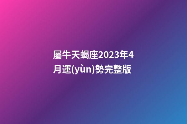 屬牛天蝎座2023年4月運(yùn)勢完整版-第1張-星座運(yùn)勢-玄機(jī)派