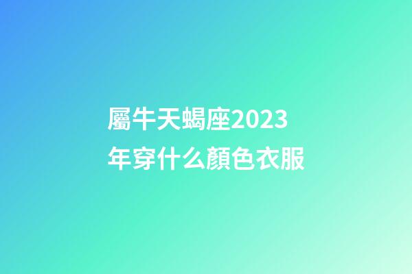 屬牛天蝎座2023年穿什么顏色衣服-第1張-星座運勢-玄機派