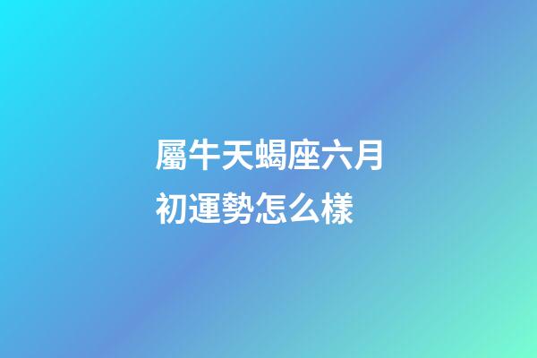 屬牛天蝎座六月初運勢怎么樣-第1張-星座運勢-玄機派