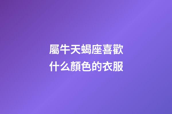 屬牛天蝎座喜歡什么顏色的衣服