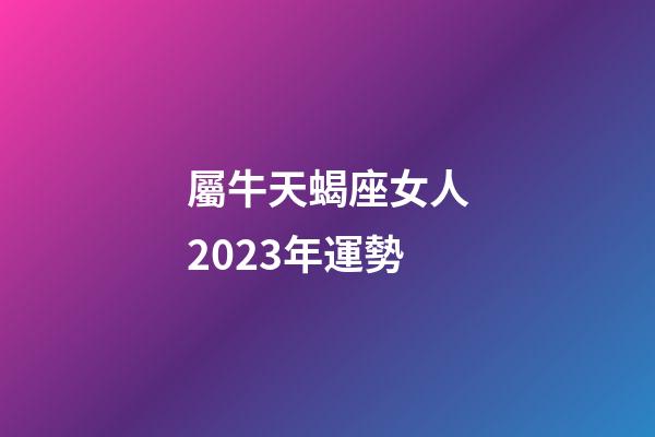 屬牛天蝎座女人2023年運勢-第1張-星座運勢-玄機派