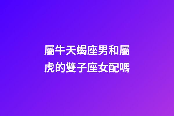 屬牛天蝎座男和屬虎的雙子座女配嗎-第1張-星座運勢-玄機派